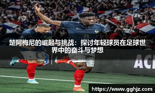 楚阿梅尼的崛起与挑战：探讨年轻球员在足球世界中的奋斗与梦想
