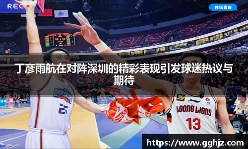 丁彦雨航在对阵深圳的精彩表现引发球迷热议与期待