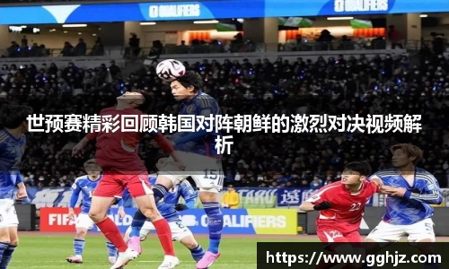 世预赛精彩回顾韩国对阵朝鲜的激烈对决视频解析