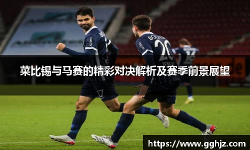 菜比锡与马赛的精彩对决解析及赛季前景展望