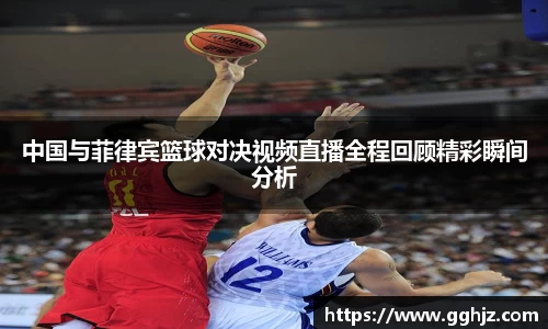 中国与菲律宾篮球对决视频直播全程回顾精彩瞬间分析